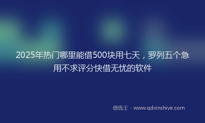 2025年热门哪里能借500块用七天，罗列五个急用不求评分快借无忧的软件