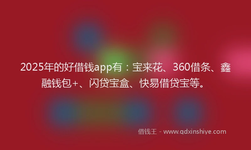 2025年的好借钱app有：宝来花、360借条、鑫融钱包+、闪贷宝盒、快易借贷宝等。