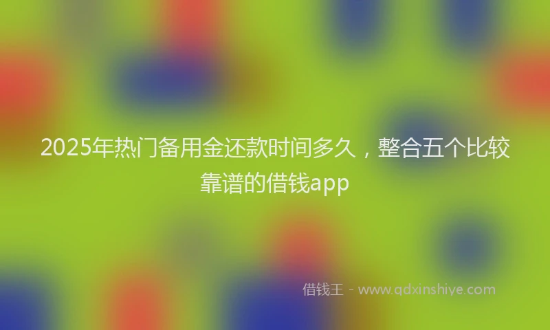 2025年热门备用金还款时间多久，整合五个比较靠谱的借钱app