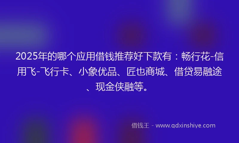 2025年的哪个应用借钱推荐好下款有：畅行花-信用飞-飞行卡、小象优品、匠也商城、借贷易融途、现金侠融等。