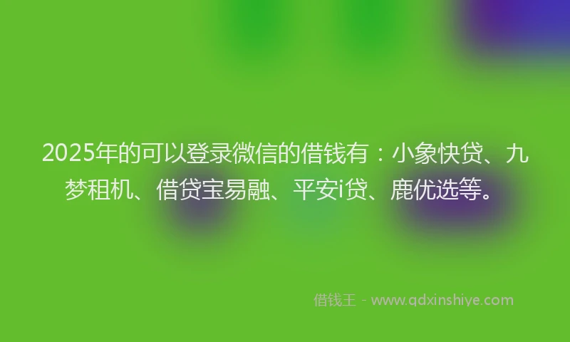 2025年的可以登录微信的借钱有：小象快贷、九梦租机、借贷宝易融、平安i贷、鹿优选等。