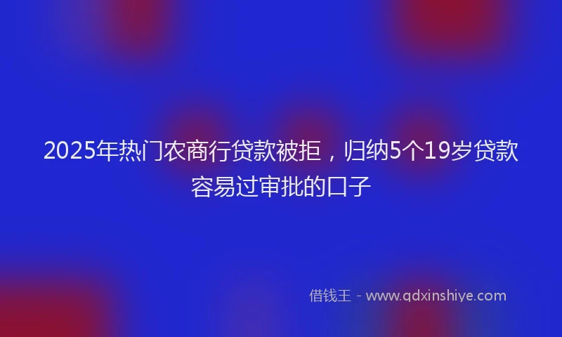 2025年热门农商行贷款被拒，归纳5个19岁贷款容易过审批的口子