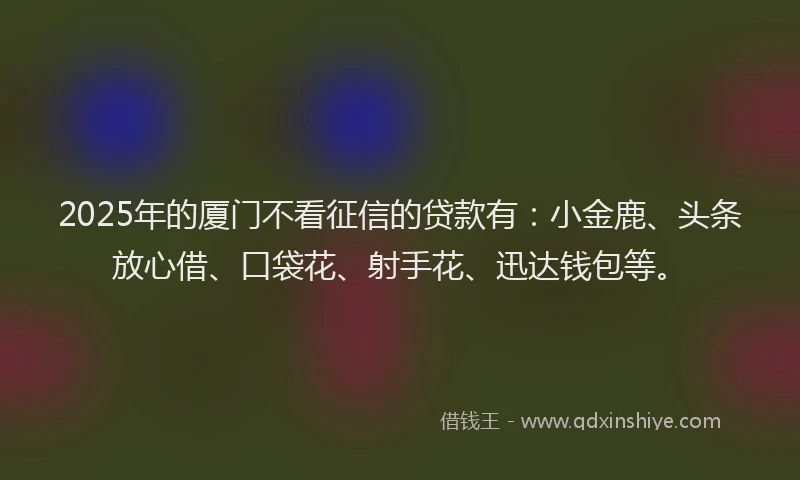 2025年的厦门不看征信的贷款有：小金鹿、头条放心借、口袋花、射手花、迅达钱包等。