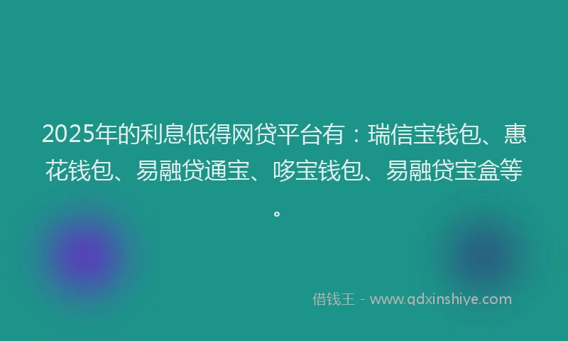 2025年的利息低得网贷平台有：瑞信宝钱包、惠花钱包、易融贷通宝、哆宝钱包、易融贷宝盒等。