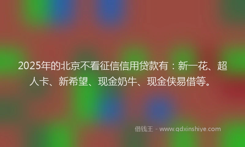 2025年的北京不看征信信用贷款有：新一花、超人卡、新希望、现金奶牛、现金侠易借等。