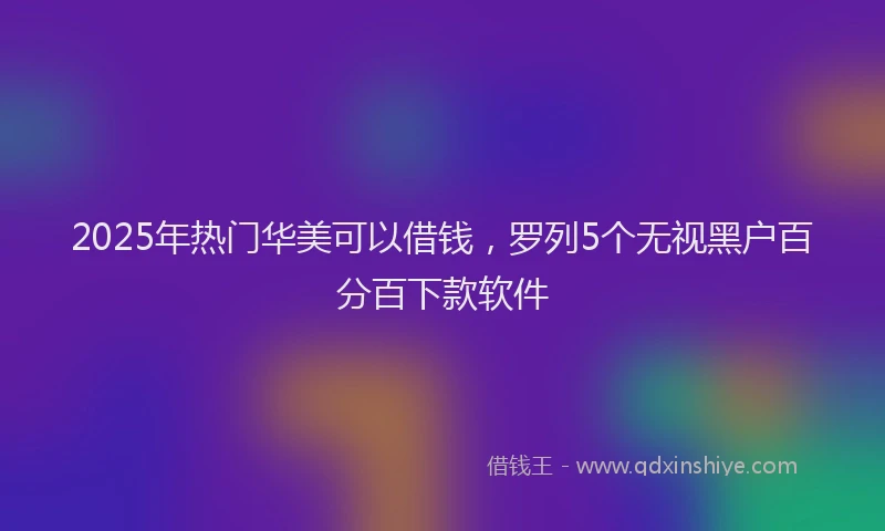 2025年热门华美可以借钱，罗列5个无视黑户百分百下款软件