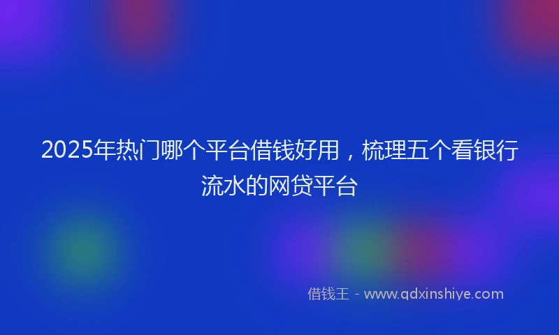 2025年热门哪个平台借钱好用，梳理五个看银行流水的网贷平台