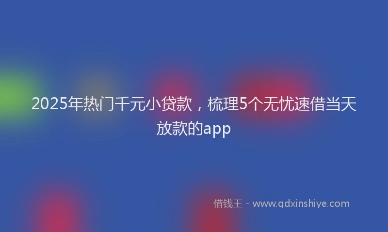 2025年热门千元小贷款，梳理5个无忧速借当天放款的app