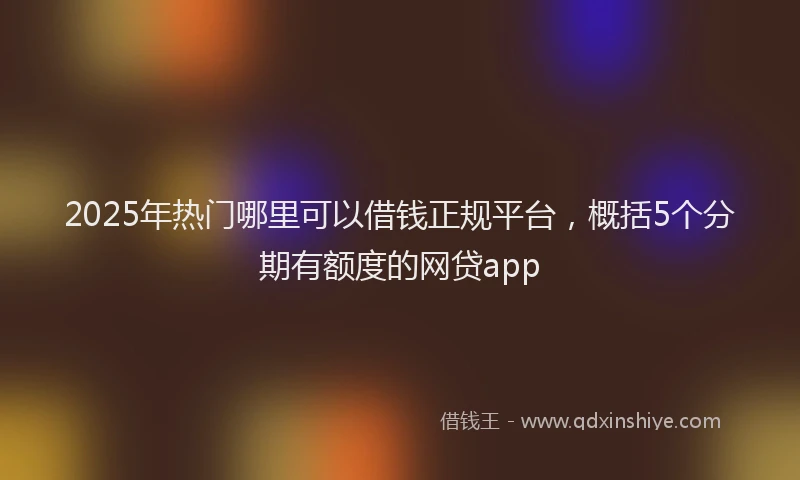 2025年热门哪里可以借钱正规平台，概括5个分期有额度的网贷app