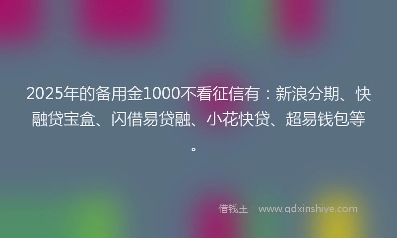 2025年的备用金1000不看征信有：新浪分期、快融贷宝盒、闪借易贷融、小花快贷、超易钱包等。