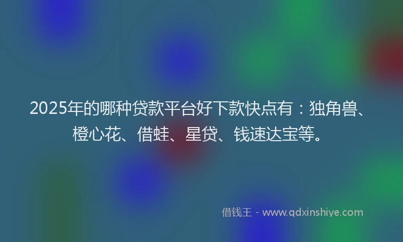 2025年的哪种贷款平台好下款快点有：独角兽、橙心花、借蛙、星贷、钱速达宝等。