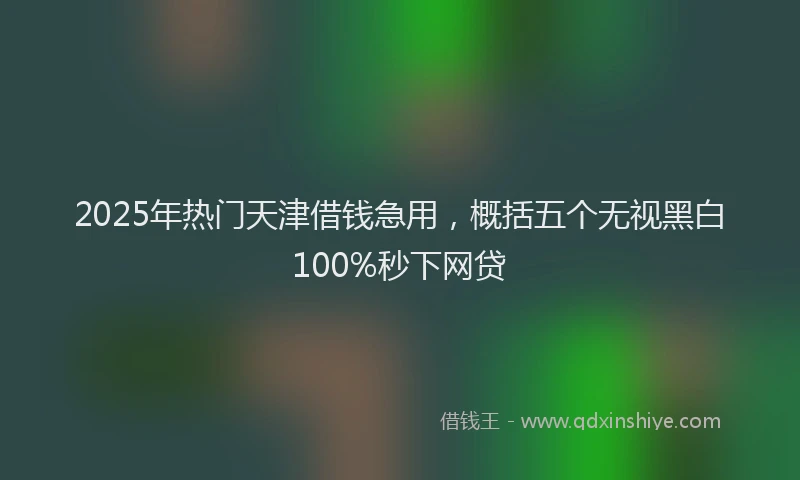 2025年热门天津借钱急用，概括五个无视黑白100%秒下网贷