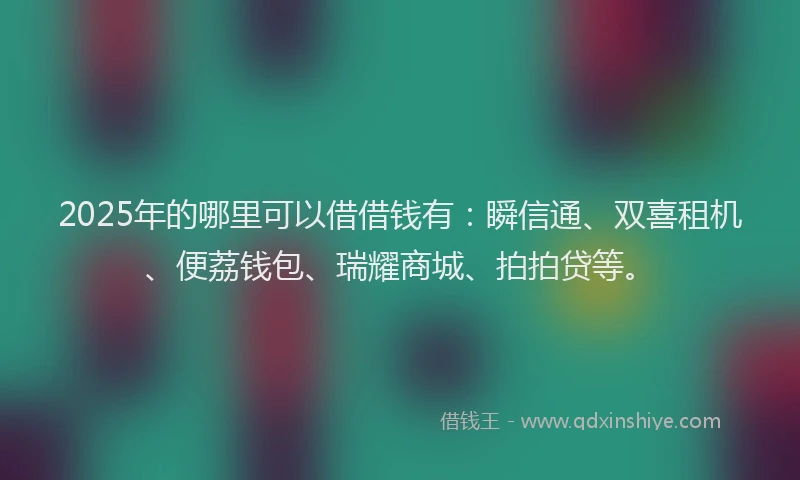 2025年的哪里可以借借钱有：瞬信通、双喜租机、便荔钱包、瑞耀商城、拍拍贷等。