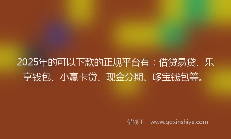 2025年的可以下款的正规平台有：借贷易贷、乐享钱包、小赢卡贷、现金分期、哆宝钱包等。
