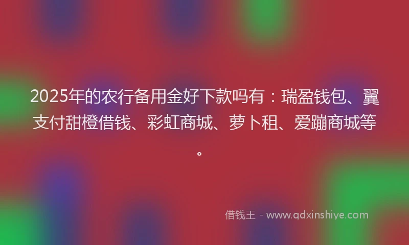 2025年的农行备用金好下款吗有：瑞盈钱包、翼支付甜橙借钱、彩虹商城、萝卜租、爱蹦商城等。