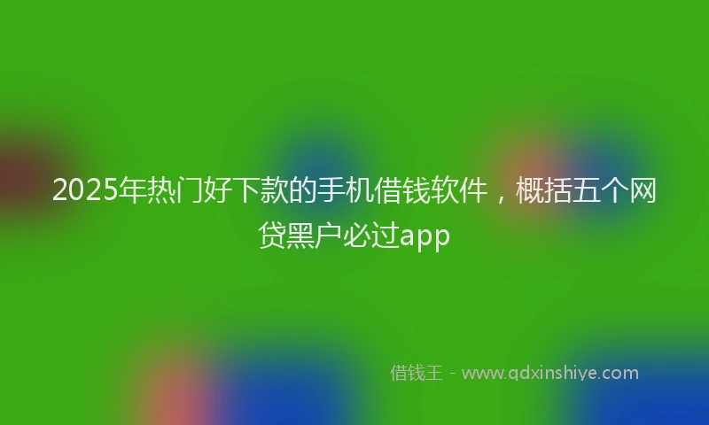 2025年热门好下款的手机借钱软件，概括五个网贷黑户必过app