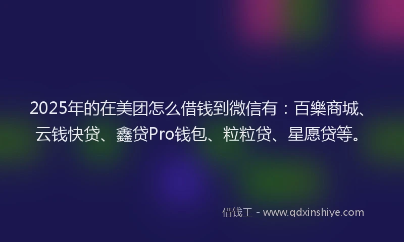 2025年的在美团怎么借钱到微信有：百樂商城、云钱快贷、鑫贷Pro钱包、粒粒贷、星愿贷等。