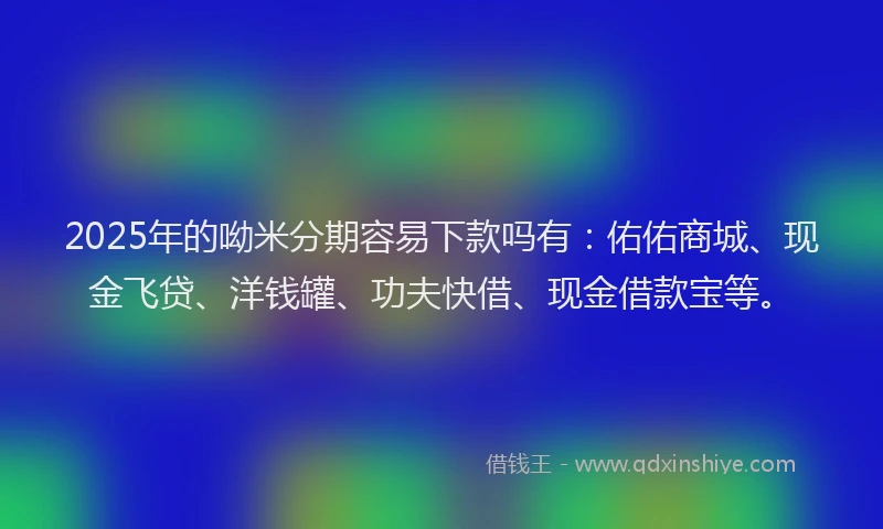 2025年的呦米分期容易下款吗有:佑佑商城、现金飞贷、洋钱罐、功夫快借、现金借款宝等。