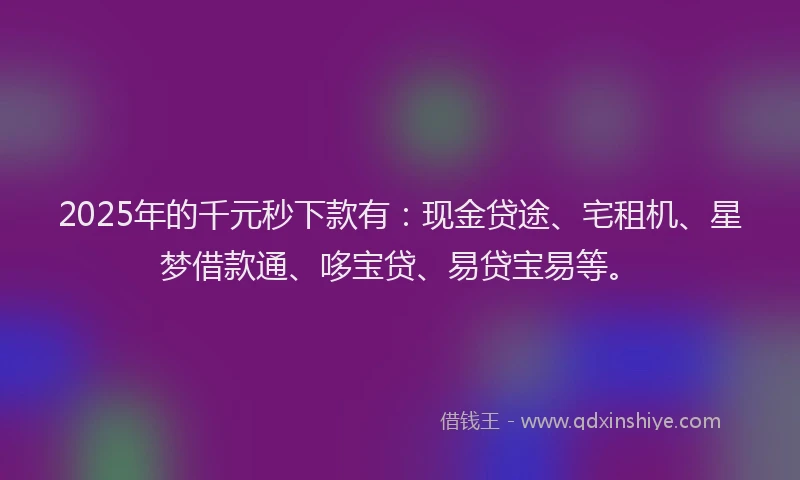 2025年的千元秒下款有:现金贷途、宅租机、星梦借款通、哆宝贷、易贷宝易等。