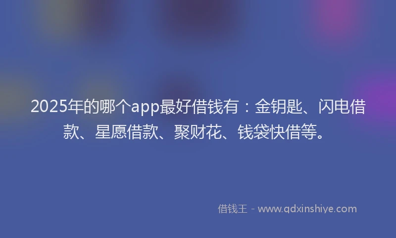 2025年的哪个app最好借钱有：金钥匙、闪电借款、星愿借款、聚财花、钱袋快借等。