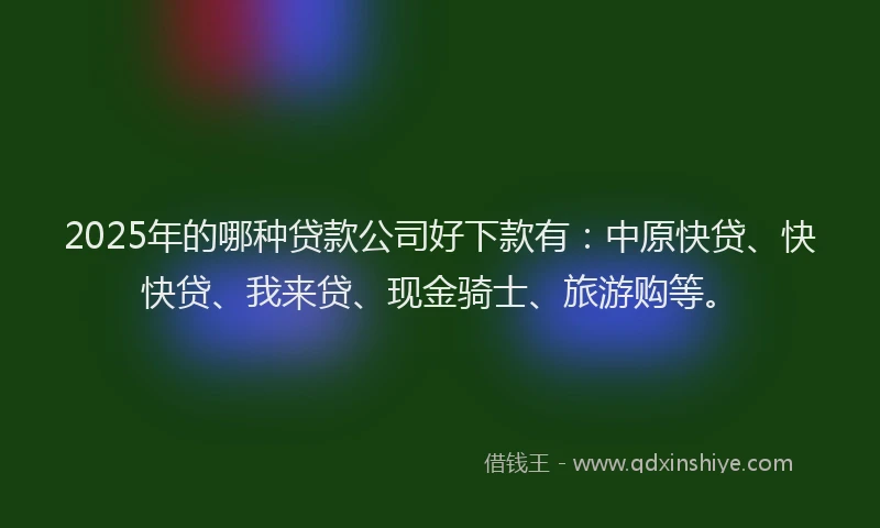2025年的哪种贷款公司好下款有：中原快贷、快快贷、我来贷、现金骑士、旅游购等。