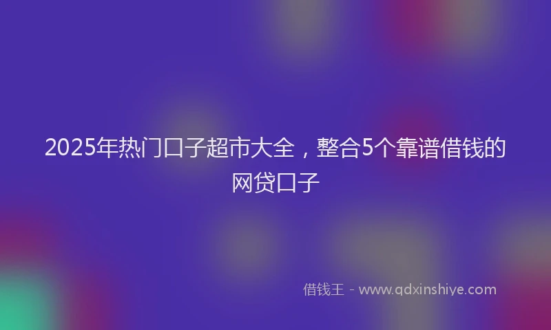2025年热门口子超市大全，整合5个靠谱借钱的网贷口子