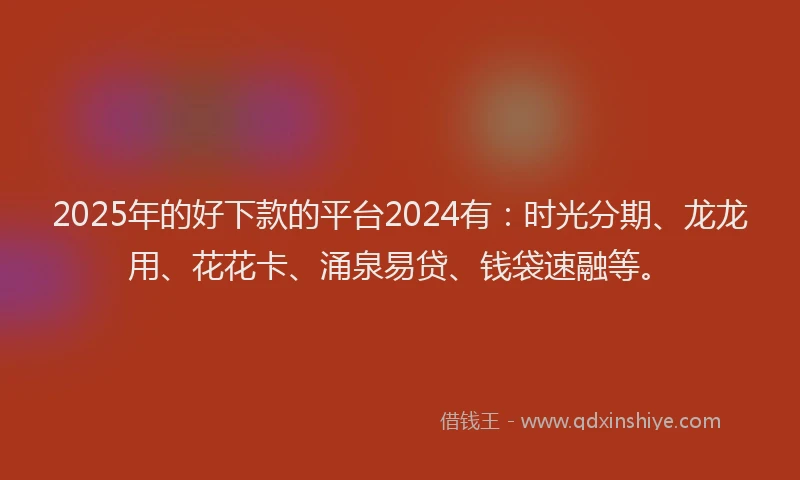 2025年的好下款的平台2024有：时光分期、龙龙用、花花卡、涌泉易贷、钱袋速融等。