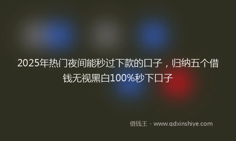 2025年热门夜间能秒过下款的口子，归纳五个借钱无视黑白100%秒下口子