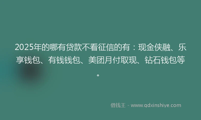 2025年的哪有贷款不看征信的有：现金侠融、乐享钱包、有钱钱包、美团月付取现、钻石钱包等。