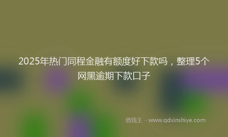 2025年热门同程金融有额度好下款吗，整理5个网黑逾期下款口子