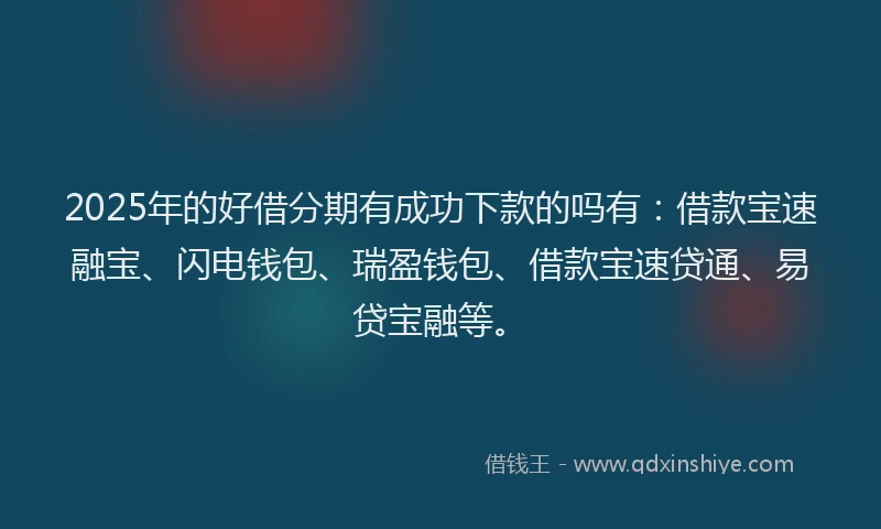 2025年的好借分期有成功下款的吗有：借款宝速融宝、闪电钱包、瑞盈钱包、借款宝速贷通、易贷宝融等。