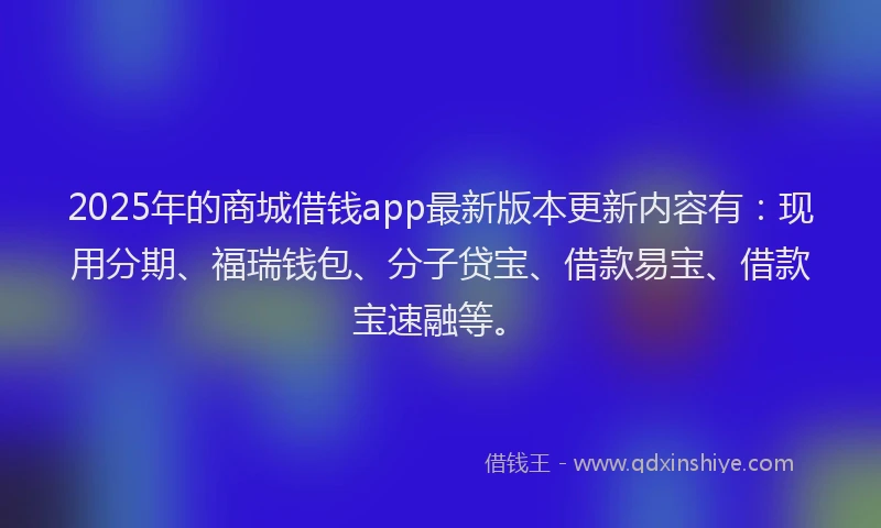 2025年的商城借钱app最新版本更新内容有：现用分期、福瑞钱包、分子贷宝、借款易宝、借款宝速融等。