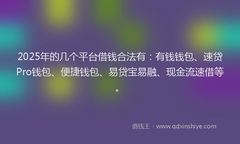 2025年的几个平台借钱合法有：有钱钱包、速贷Pro钱包、便捷钱包、易贷宝易融、现金流速借等。