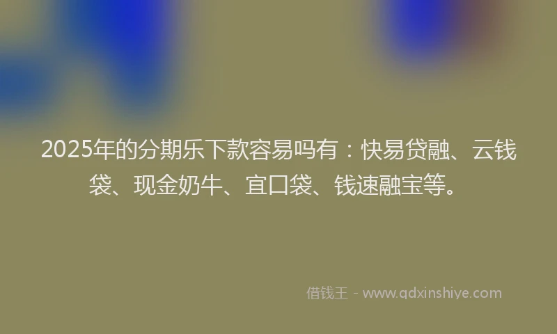 2025年的分期乐下款容易吗有：快易贷融、云钱袋、现金奶牛、宜口袋、钱速融宝等。