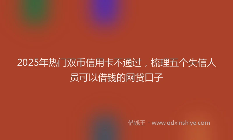 2025年热门双币信用卡不通过，梳理五个失信人员可以借钱的网贷口子
