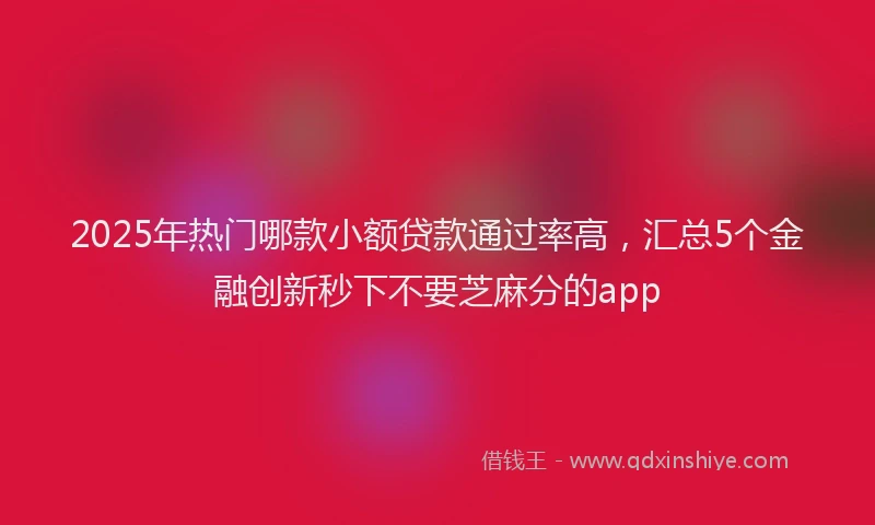 2025年热门哪款小额贷款通过率高，汇总5个金融创新秒下不要芝麻分的app