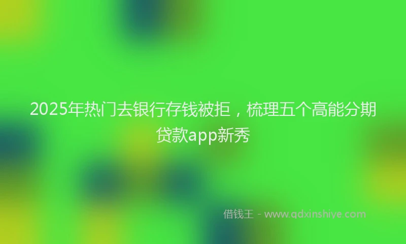 2025年热门去银行存钱被拒，梳理五个高能分期贷款app新秀