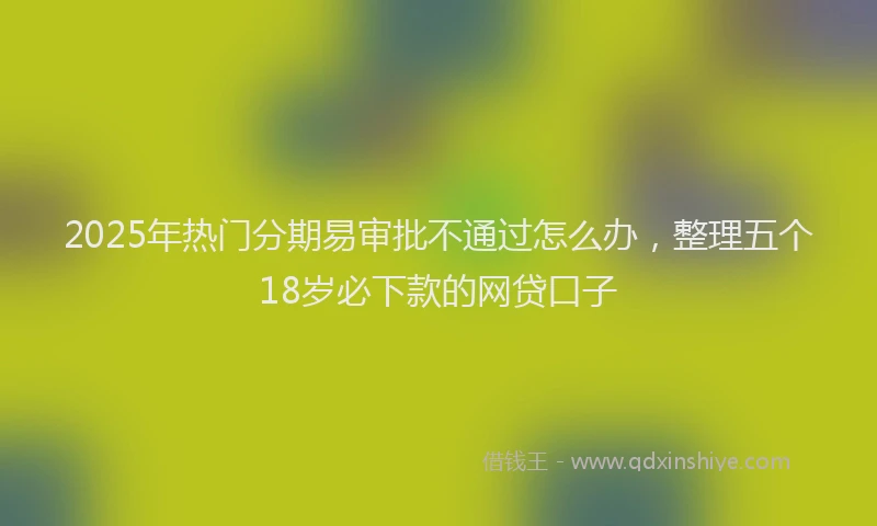 2025年热门分期易审批不通过怎么办，整理五个18岁必下款的网贷口子