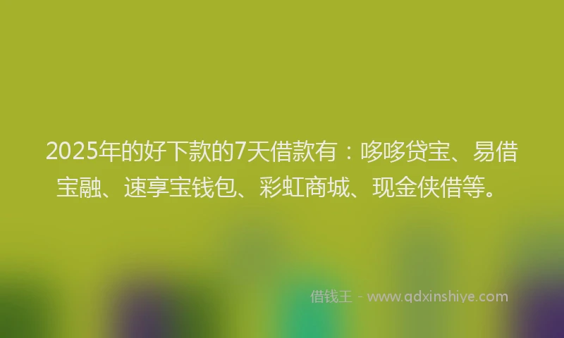 2025年的好下款的7天借款有：哆哆贷宝、易借宝融、速享宝钱包、彩虹商城、现金侠借等。