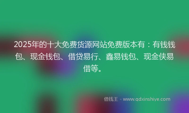 2025年的十大免费货源网站免费版本有：有钱钱包、现金钱包、借贷易行、鑫易钱包、现金侠易借等。