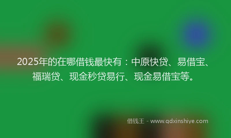 2025年的在哪借钱最快有：中原快贷、易借宝、福瑞贷、现金秒贷易行、现金易借宝等。