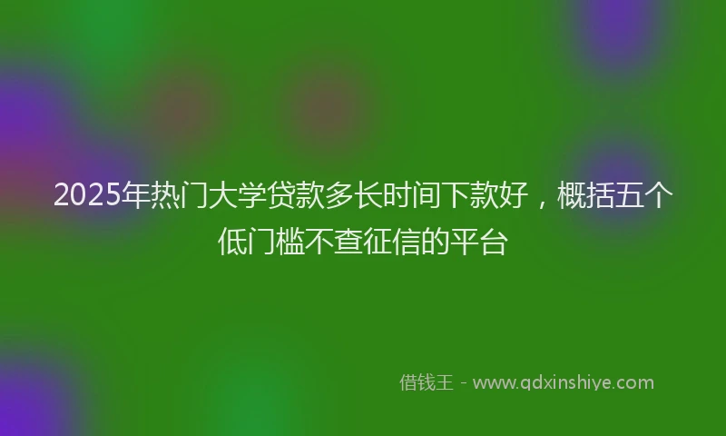 2025年热门大学贷款多长时间下款好，概括五个低门槛不查征信的平台