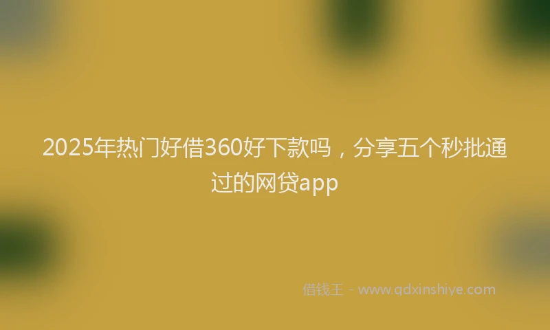 2025年热门好借360好下款吗，分享五个秒批通过的网贷app