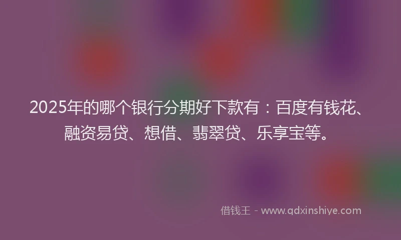 2025年的哪个银行分期好下款有：百度有钱花、融资易贷、想借、翡翠贷、乐享宝等。
