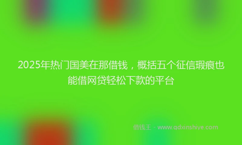 2025年热门国美在那借钱，概括五个征信瑕疵也能借网贷轻松下款的平台