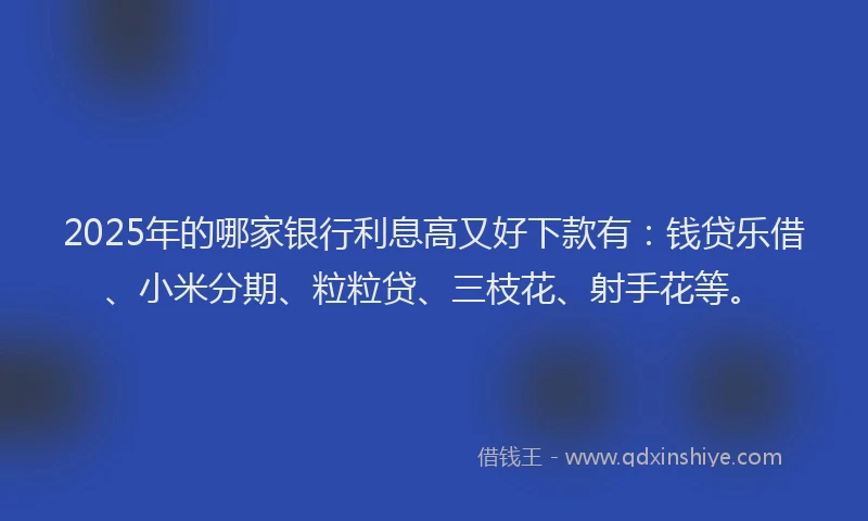 2025年的哪家银行利息高又好下款有：钱贷乐借、小米分期、粒粒贷、三枝花、射手花等。