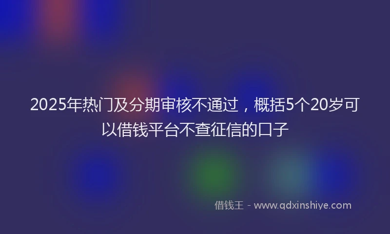 2025年热门及分期审核不通过，概括5个20岁可以借钱平台不查征信的口子