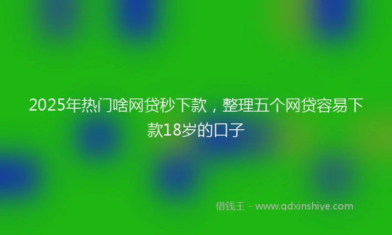 2025年热门啥网贷秒下款，整理五个网贷容易下款18岁的口子