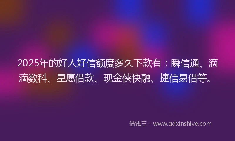 2025年的好人好信额度多久下款有：瞬信通、滴滴数科、星愿借款、现金侠快融、捷信易借等。