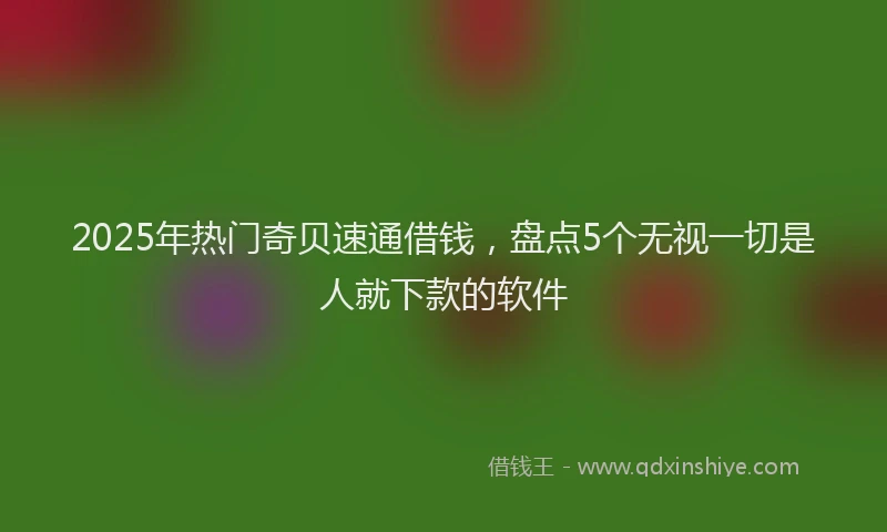 2025年热门奇贝速通借钱，盘点5个无视一切是人就下款的软件
